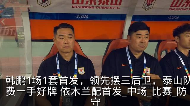 韩鹏1场1套首发,领先摆三后卫,泰山队浪费一手好牌 依木兰配首发_中场_比赛_防守