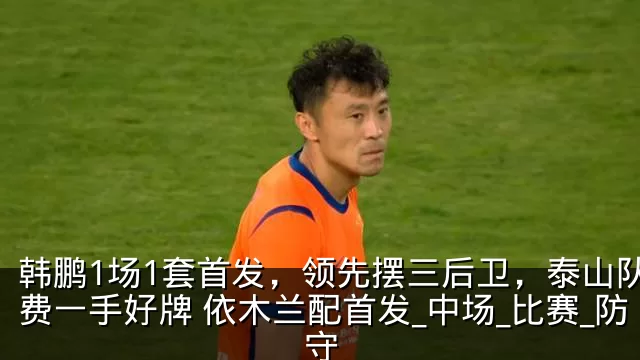 韩鹏1场1套首发，领先摆三后卫，泰山队浪费一手好牌 依木兰配首发_中场_比赛_防守