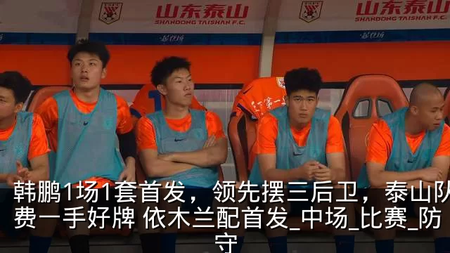 韩鹏1场1套首发，领先摆三后卫，泰山队浪费一手好牌 依木兰配首发_中场_比赛_防守