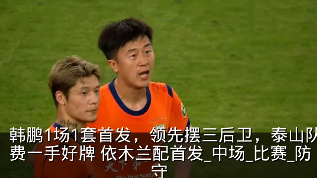 韩鹏1场1套首发，领先摆三后卫，泰山队浪费一手好牌 依木兰配首发_中场_比赛_防守